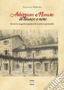 Arbizzano e Novare in bianco e nero. Scorci e angoli in punta di matita e pennello. Ediz. illustrata libro di Ballardin Francesco