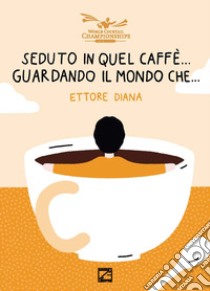 Seduto in quel caffè... Guardando il mondo che.... Nuova ediz. libro di Diana Ettore