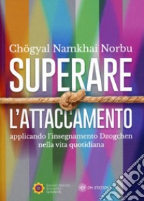 Superare l'attaccamento. Applicando l'insegnamento Dzogchen nella vita quotidiana libro di Namkhai Norbu