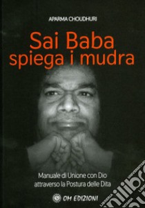 Sai Baba Spiega i Mudra. Manuale di unione con Dio attraverso la postura delle dita libro di Choudhuri Aparna