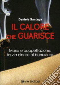 Il calore che guarisce. Moxa e coppettazione, la via cinese al benessere libro di Santagà Daniele