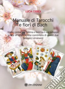 Manuale di Tarocchi e Fiori di Bach. Come conoscere l'anima e favorire il suo sviluppo grazie all'applicazione combinata di questi due fantastici strumenti libro di Ossidi Luca