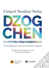 Dzogchen. La nostra vera condizione. Un'introduzione attraverso domande e risposte libro di Namkhai Norbu