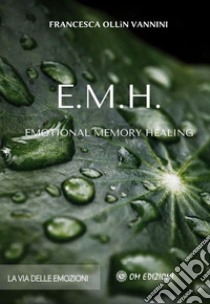 EMH Emotional Memory Healing. La via delle emozioni libro di Ollin Vannini Francesca