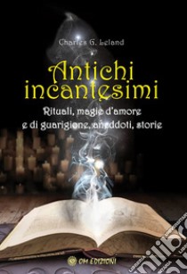 Antichi incantesimi. Rituali, magie d'amore e di guarigione, aneddoti, storie libro di Leland Charles Godfrey