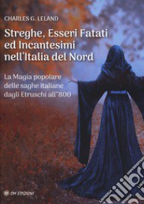 Streghe, esseri fatati ed incantesimi nell'Italia del Nord. La magia popolare delle saghe italiane dagli etruschi all'800 libro di Leland Charles Godfrey