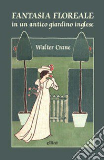 Fantasia floreale in un antico giardino inglese. Ediz. a colori libro di Crane Walter