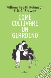 Come coltivare un giardino libro di Robinson William Heath; Browne K. R. G.