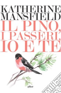 Il pino, i passeri, io e te libro di Mansfield Katherine; Loi G. (cur.)