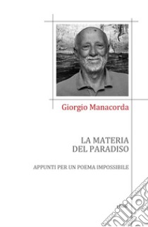 La materia del paradiso. Appunti per un poema impossibile libro di Manacorda Giorgio