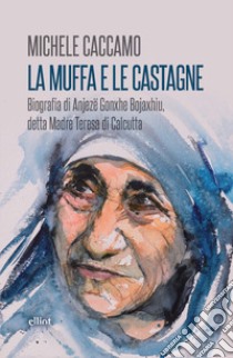 La muffa e le castagne. Biografia di Anjezë Gonxhe Bojaxhiu, detta Madre Teresa di Calcutta libro di Caccamo Michele