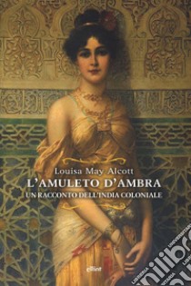 L'amuleto d'ambra. Un racconto dell'India coloniale libro di Alcott Louisa May; Daniele D. (cur.)