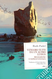 Veniamo tutti da un altro luogo. Migrazione e sopravvivenza libro di Padel Ruth