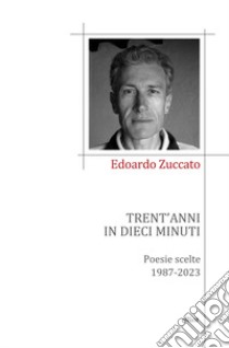 Trent'anni in dieci minuti. Poesie scelte 1987-2023 libro di Zuccato Edoardo