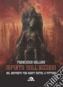 Dipinto sull'acciaio. Del rapporto tra heavy metal e pittura libro di Gallina Francesco