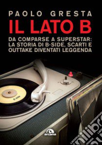 Il lato B. Da comparse a superstar: la storia di B-side scarti e outtake diventati leggenda libro di Gresta Paolo