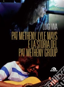 Pat Metheny, Lyle Mays e la storia del Pat Metheny Group libro di Viva Luigi