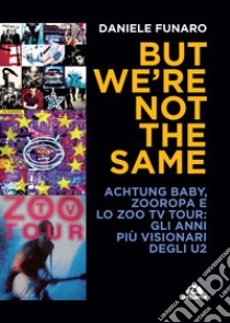 But we're not the same. Achtung baby, Zooropa e lo Zoo TV Tour: gli anni più visionari degli U2 libro di Funaro Daniele