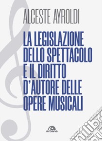 La legislazione dello spettacolo e il diritto d'autore delle opere musicali. libro di Ayroldi Alceste
