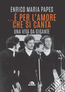 ...È per l'amore che si canta. Una vita da gigante libro di Papes Enrico Maria