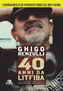 40 anni da Litfiba libro di Renzulli Ghigo; Gasperetti Adriano; Pirelli A. (cur.)