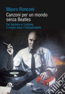 Canzoni per un mondo senza Beatles. Dai Santana ai Coldplay, il meglio dopo l'indispensabile libro di Ronconi Mauro