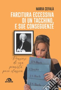 Farcitura eccessiva di un tacchino, e sue conseguenze. Pensieri di una pianista poco classica libro di Cefalà Maria