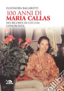 100 anni di Maria Callas. Nei ricordi di chi l'ha conosciuta libro di Bagarotti Eleonora