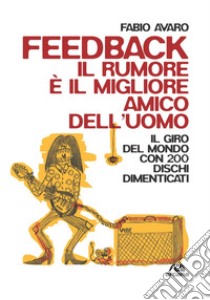 Feedback. Il rumore è il migliore amico dell'uomo. Il giro del mondo con 200 dischi dimenticati libro di Avaro Fabio