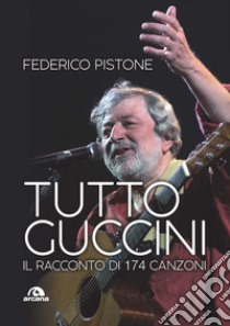 Tutto Guccini. Il racconto di 174 canzoni. Nuova ediz. libro di Pistone Federico