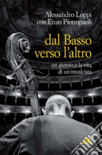 Dal basso verso l'altro. Un giorno e la vita di un musicista libro di Loppi Alessandro; Pietropaoli Enzo