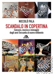 Scandalo in copertina. Censura, musica e immagini dagli anni Sessanta al nuovo millennio libro di Pala Niccolò