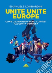 Unite, unite Europe. Come l'Eurovision Song Contest racconta l'Europa libro di Lombardini Emanuele