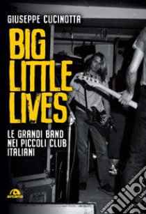 Big little lives. Le grandi band nei piccoli club italiani libro di Cucinotta Giuseppe