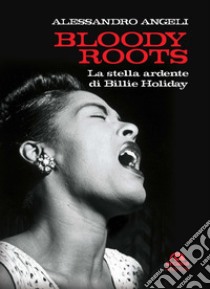 Bloody roots. La stella ardente di Billie Holiday libro di Angeli Alessandro