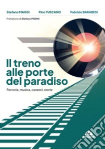 Il treno alle porte del paradiso. Ferrovia, musica, canzoni, storie libro di Maggi Stefano; Tuscano Pino; Barabesi Fabrizio