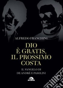 Dio è gratis. Il prossimo costa. Il Vangelo di De André e Pasolini libro di Franchini Alfredo