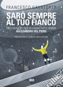 Sarò sempre al tuo fianco. Dieci momenti che mi hanno fatto amare Alessandro Del Piero libro di Gavatorta Francesco