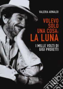 Volevo solo una cosa: la luna. I mille volti di Gigi Proietti libro di Arnaldi Valeria