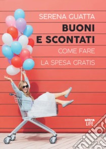 Buoni e scontati. Come fare la spesa gratis libro di Guatta Serena