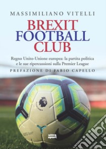 Brexit Football Club. Regno Unito-Unione europea: la partita politica e le sue ripercussioni sulla Premier League libro di Vitelli Massimiliano