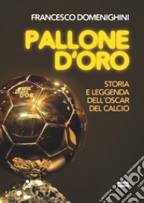 Pallone d'oro. Storia e leggenda dell'oscar del calcio libro di Domenighini Francesco