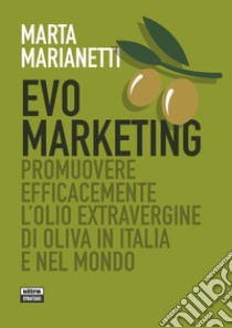 Evo marketing. Promuovere efficacemente l'olio extravergine di oliva in Italia e nel mondo libro di Marianetti Marta