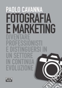 Fotografia e marketing. Diventare professionisti e distinguersi in un settore in continua evoluzione libro di Cavanna Paolo