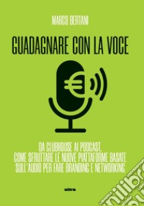 Guadagnare con la voce. Da Clubhouse ai podcast. Come sfruttare le nuove piattaforme basate sull'audio per fare branding e networking libro di Bertani Marco