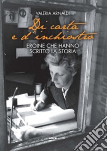 Di carta e d'inchiostro. Eroine che hanno scritto la storia libro di Arnaldi Valeria