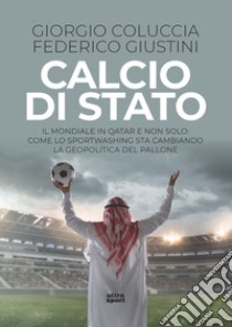 Calcio di Stato. Il Mondiale in Qatar e non solo: come lo sportwashing sta cambiando la geopolitica del pallone libro di Coluccia Giorgio; Giustini Federico