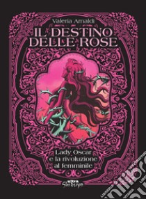 Il destino delle rose. Lady Oscar e la rivoluzione al femminile libro di Arnaldi Valeria