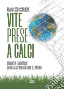 Vite prese a calci. Cronache fantastiche di un calcio agli antipodi del mondo libro di Scarrone Francesco