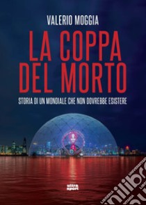 La coppa del morto. Storia di un Mondiale che non dovrebbe esistere libro di Moggia Valerio